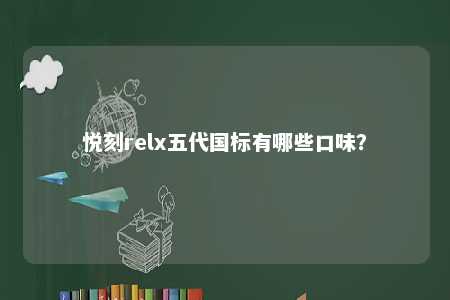 悦刻relx五代国标有哪些口味？ 